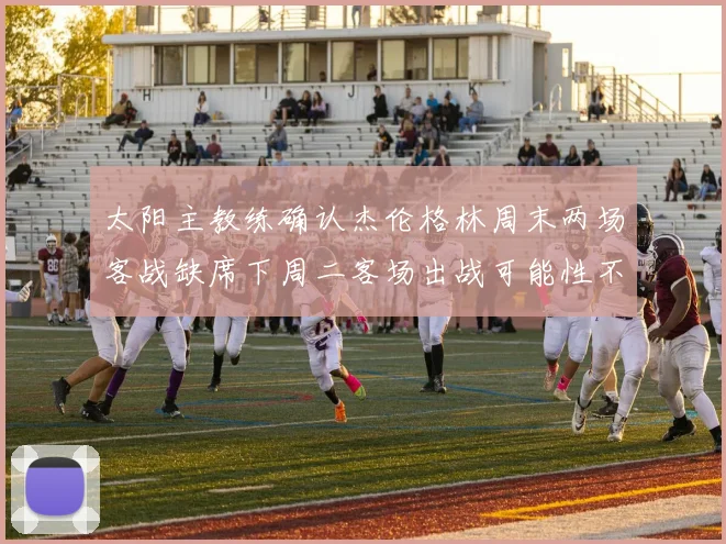 太阳主教练确认杰伦格林周末两场客战缺席下周二客场出战可能性不大