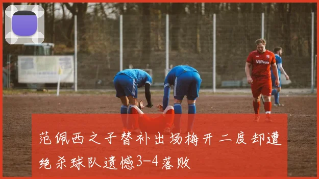 范佩西之子替补出场梅开二度却遭绝杀球队遗憾3-4落败