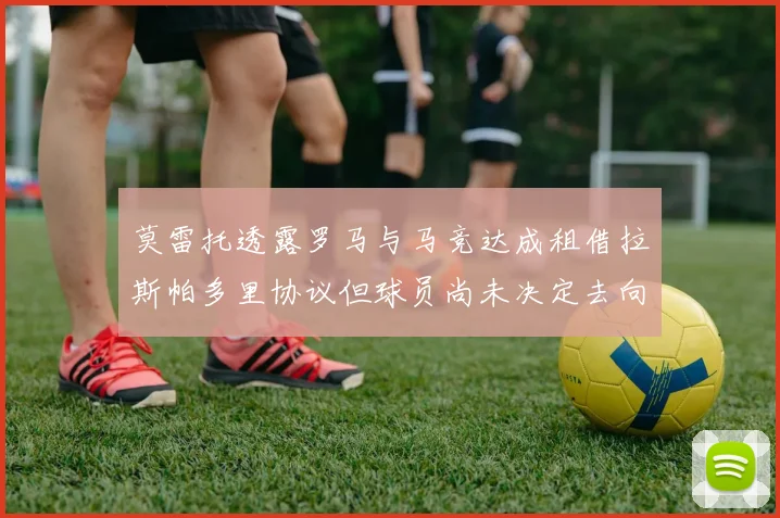 莫雷托透露罗马与马竞达成租借拉斯帕多里协议但球员尚未决定去向