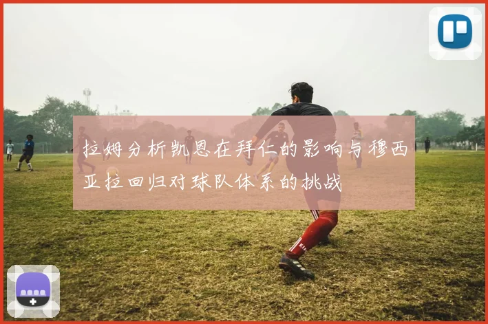 拉姆分析凯恩在拜仁的影响与穆西亚拉回归对球队体系的挑战
