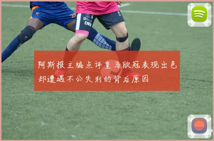 阿斯报主编点评皇马欧冠表现出色却遭遇不公失利的背后原因