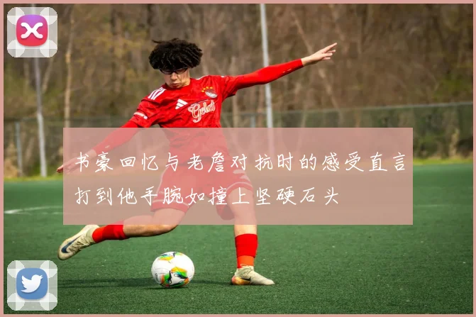书豪回忆与老詹对抗时的感受直言打到他手腕如撞上坚硬石头