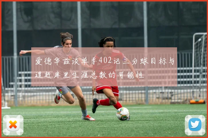 爱德华兹谈单季402记三分球目标与追赶库里生涯总数的可能性