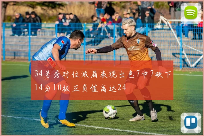 34号秀对位浓眉表现出色7中7砍下14分10板正负值高达24