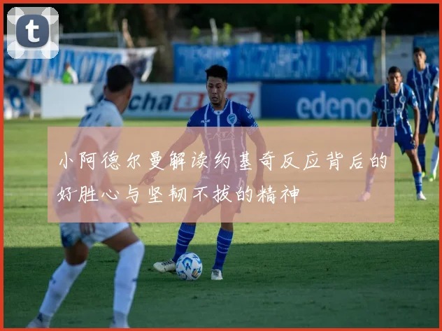 小阿德尔曼解读约基奇反应背后的好胜心与坚韧不拔的精神