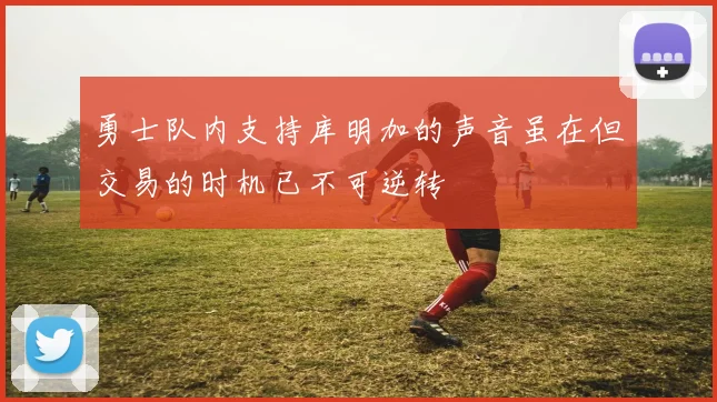 勇士队内支持库明加的声音虽在但交易的时机已不可逆转