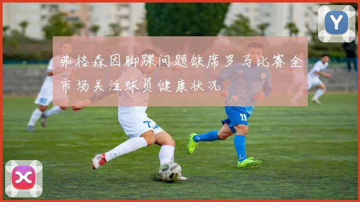 弗格森因脚踝问题缺席罗马比赛全市场关注球员健康状况