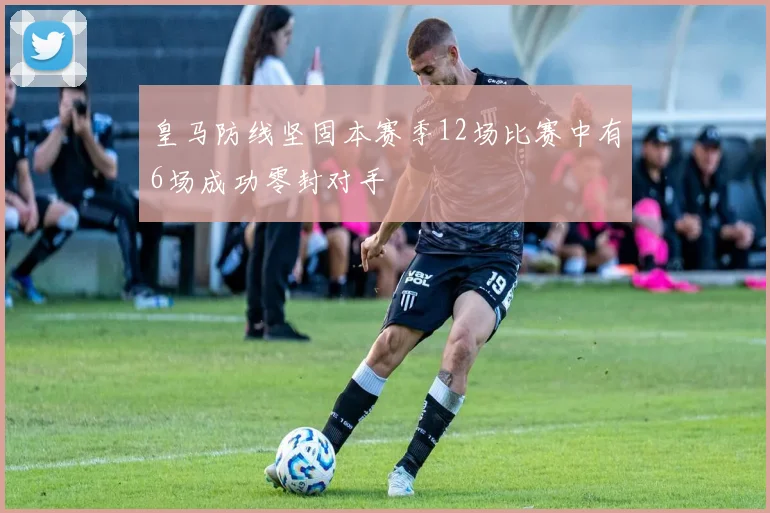 皇马防线坚固本赛季12场比赛中有6场成功零封对手