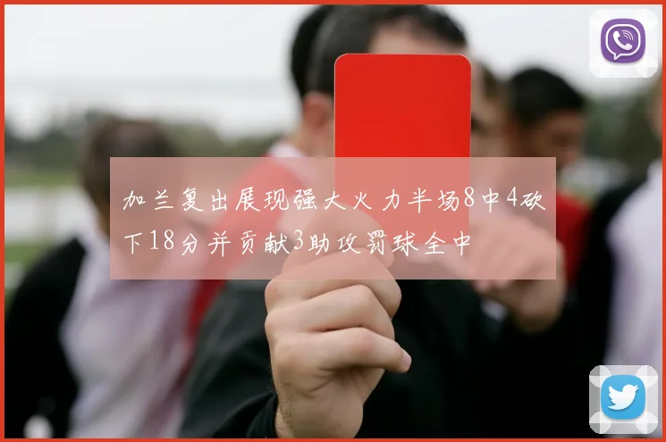 加兰复出展现强大火力半场8中4砍下18分并贡献3助攻罚球全中