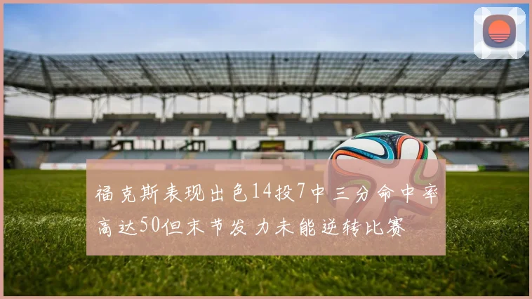 福克斯表现出色14投7中三分命中率高达50但末节发力未能逆转比赛