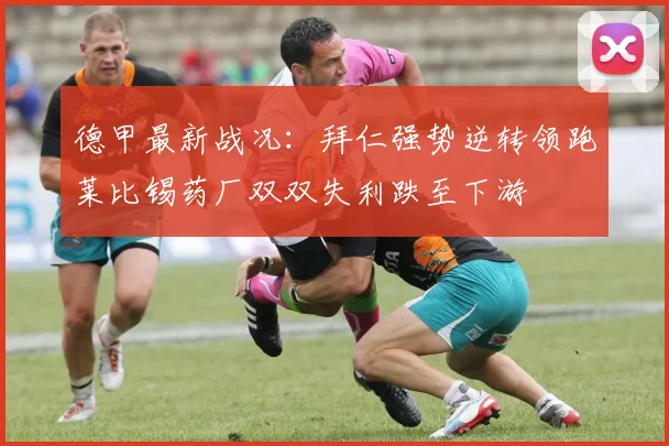 德甲最新战况：拜仁强势逆转领跑莱比锡药厂双双失利跌至下游