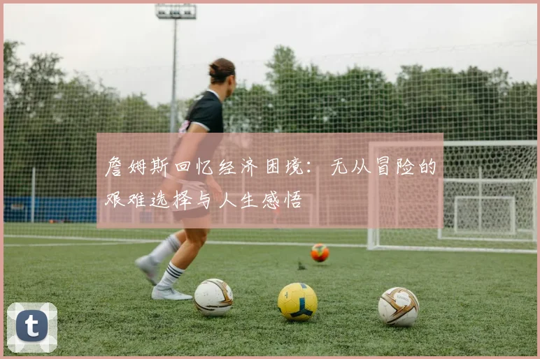 詹姆斯回忆经济困境：无从冒险的艰难选择与人生感悟