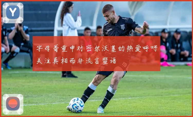 字母哥重申对密尔沃基的热爱呼吁关注真相而非流言蜚语