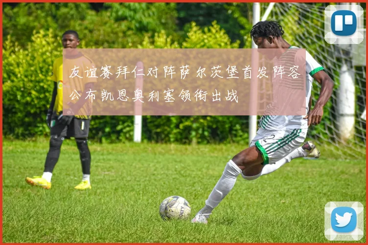 友谊赛拜仁对阵萨尔茨堡首发阵容公布凯恩奥利塞领衔出战