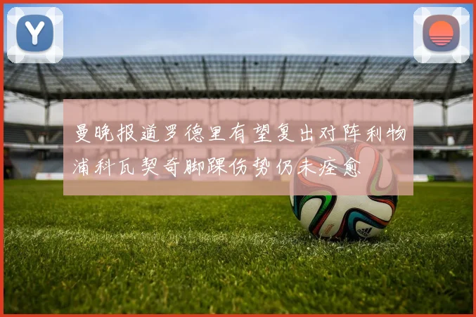 曼晚报道罗德里有望复出对阵利物浦科瓦契奇脚踝伤势仍未痊愈