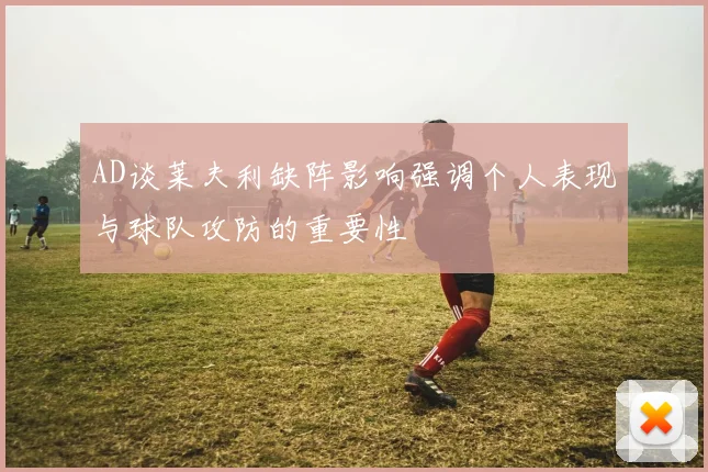 AD谈莱夫利缺阵影响强调个人表现与球队攻防的重要性