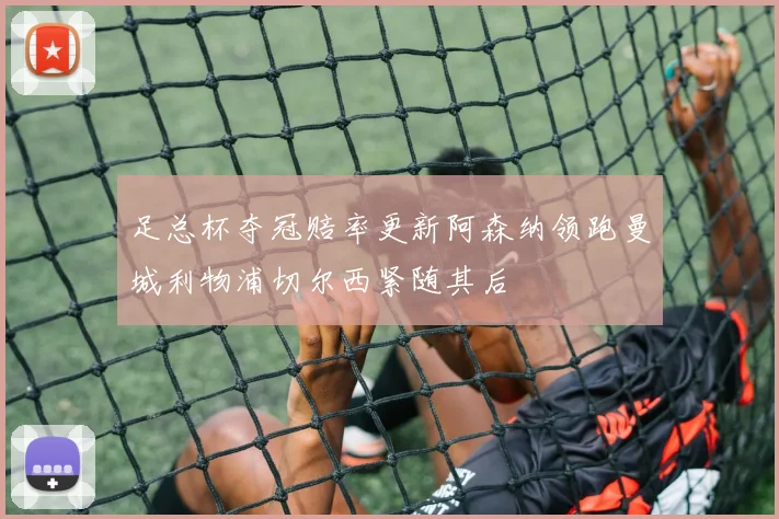 足总杯夺冠赔率更新阿森纳领跑曼城利物浦切尔西紧随其后