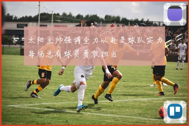 太阳主帅强调全力以赴是球队实力每场总有球员勇敢担当
