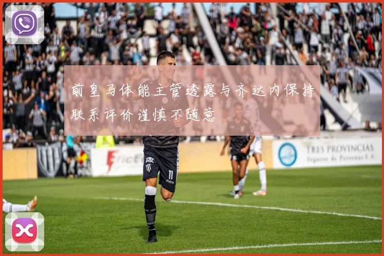前皇马体能主管透露与齐达内保持联系评价谨慎不随意