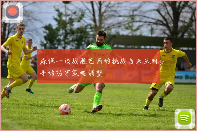 森保一谈战胜巴西的挑战与未来对手的防守策略调整
