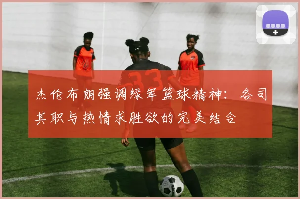杰伦布朗强调绿军篮球精神：各司其职与热情求胜欲的完美结合