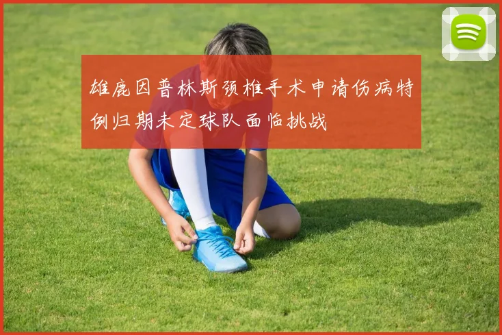 雄鹿因普林斯颈椎手术申请伤病特例归期未定球队面临挑战