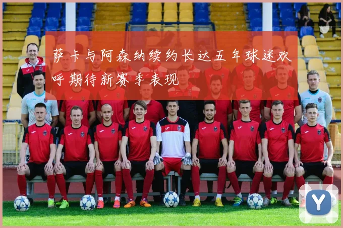 萨卡与阿森纳续约长达五年球迷欢呼期待新赛季表现