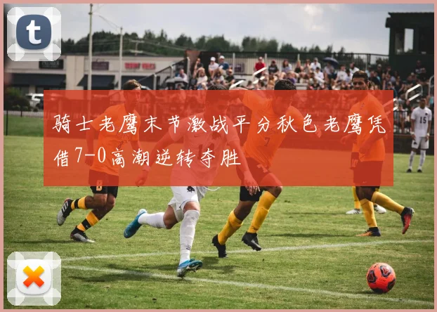 骑士老鹰末节激战平分秋色老鹰凭借7-0高潮逆转夺胜
