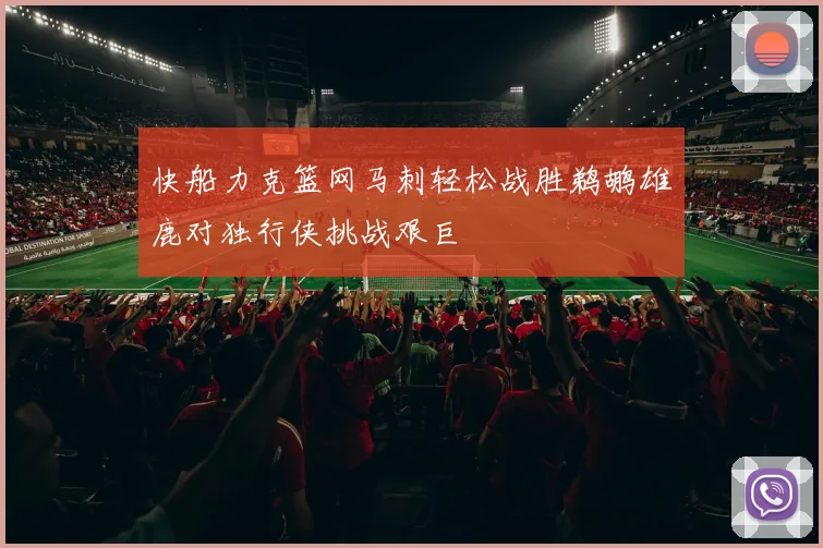 快船力克篮网马刺轻松战胜鹈鹕雄鹿对独行侠挑战艰巨
