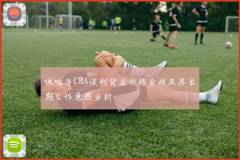 咪咕与CBA谈判背后价格分歧及其长期合作意图分析
