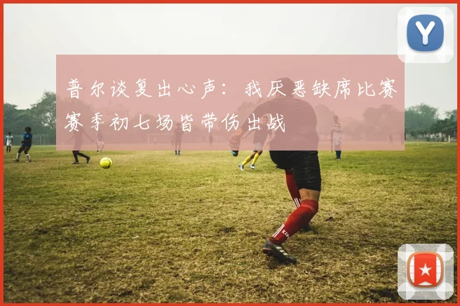 普尔谈复出心声：我厌恶缺席比赛赛季初七场皆带伤出战