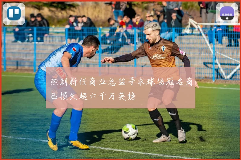 热刺新任商业总监寻求球场冠名商已损失超六千万英镑