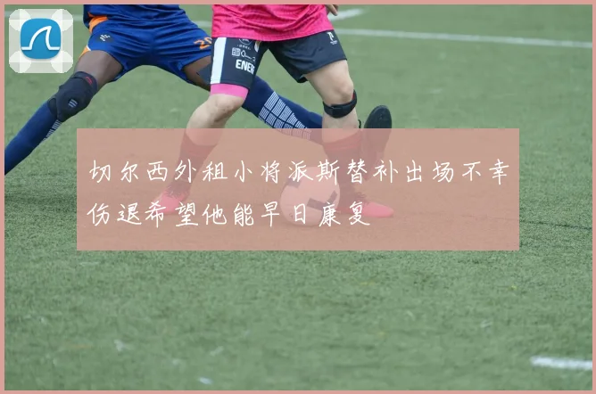 切尔西外租小将派斯替补出场不幸伤退希望他能早日康复