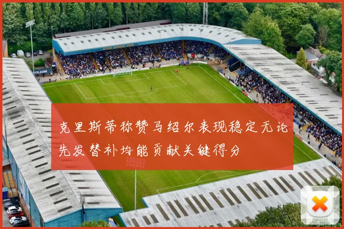 克里斯蒂称赞马绍尔表现稳定无论先发替补均能贡献关键得分