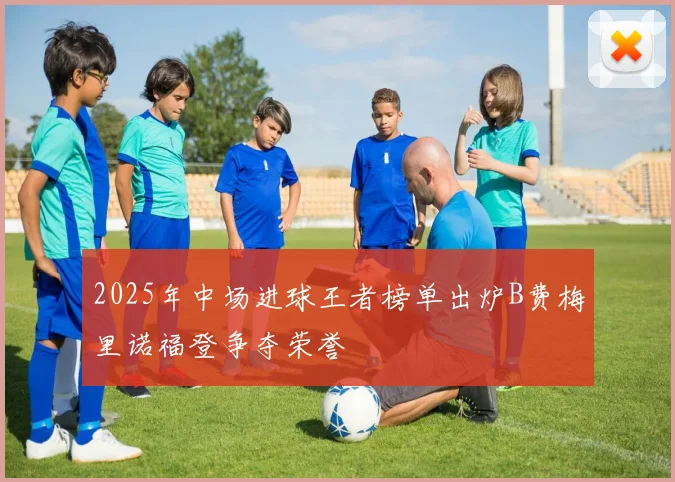 2025年中场进球王者榜单出炉B费梅里诺福登争夺荣誉