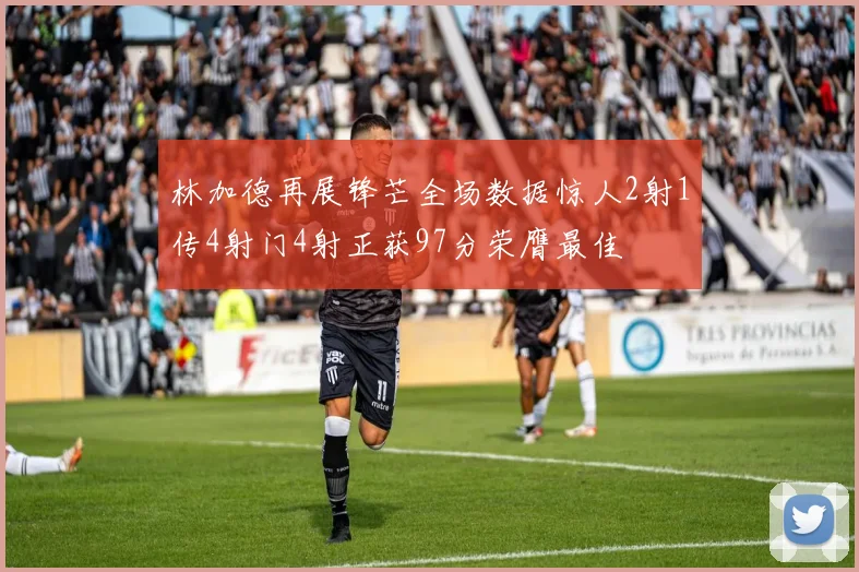 林加德再展锋芒全场数据惊人2射1传4射门4射正获97分荣膺最佳